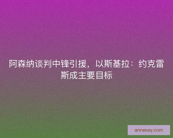 阿森纳谈判中锋引援，以斯基拉：约克雷斯成主要目标