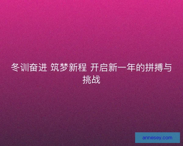冬训奋进 筑梦新程 开启新一年的拼搏与挑战
