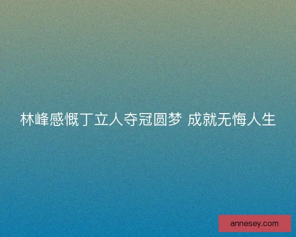 林峰感慨丁立人夺冠圆梦 成就无悔人生