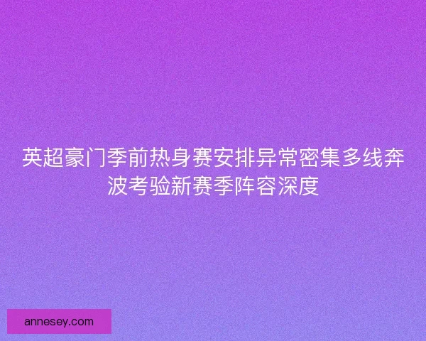 英超豪门季前热身赛安排异常密集多线奔波考验新赛季阵容深度