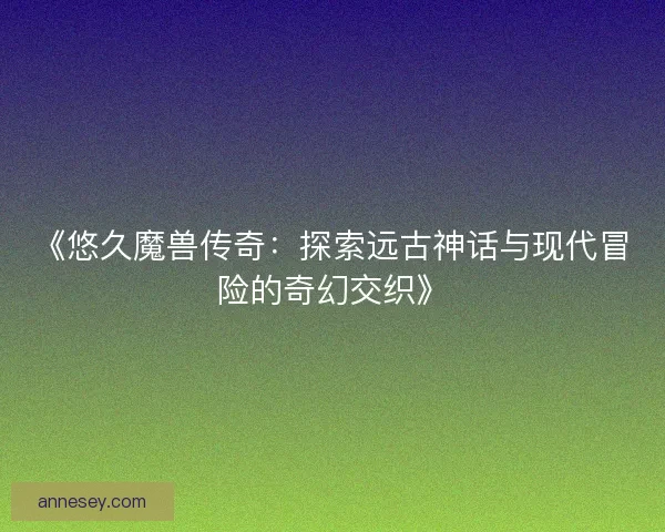 《悠久魔兽传奇：探索远古神话与现代冒险的奇幻交织》