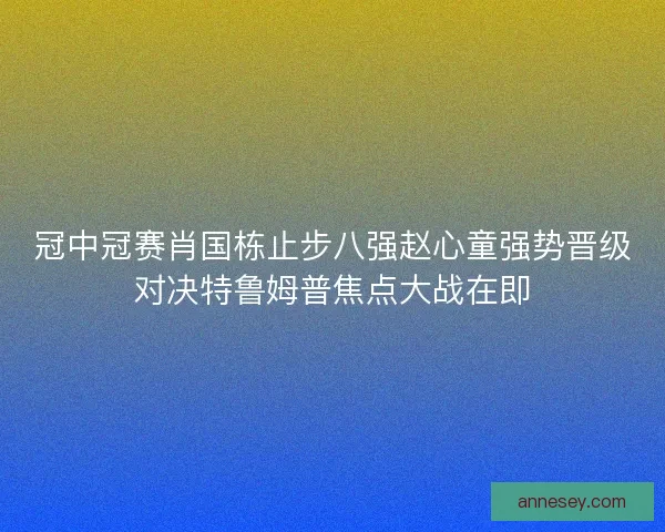 冠中冠赛肖国栋止步八强赵心童强势晋级对决特鲁姆普焦点大战在即