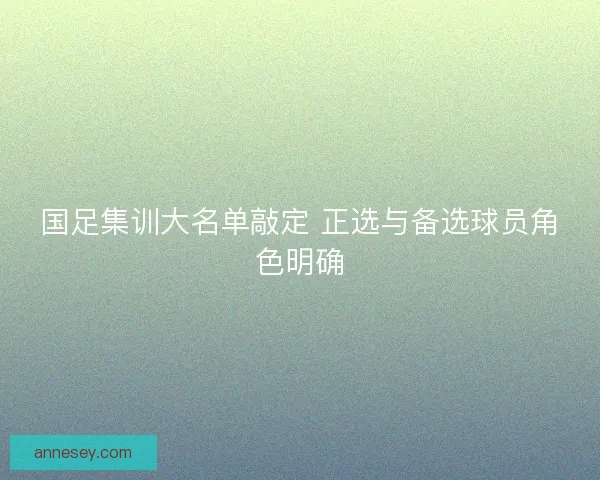 国足集训大名单敲定 正选与备选球员角色明确
