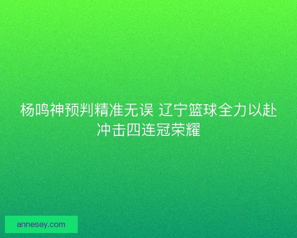 杨鸣神预判精准无误 辽宁篮球全力以赴冲击四连冠荣耀