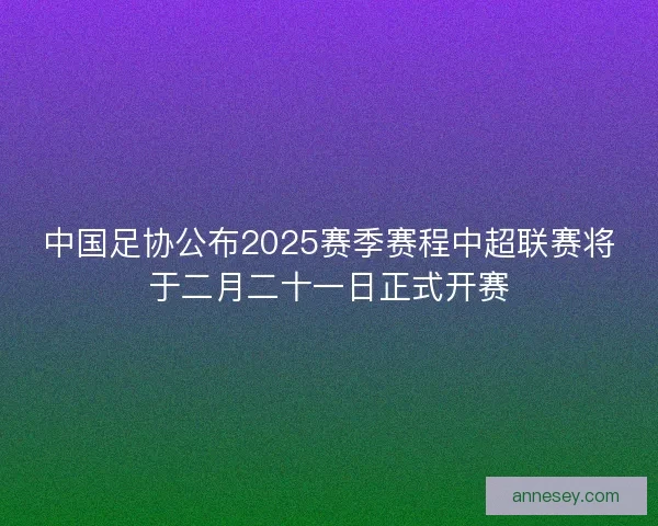 中国足协公布2025赛季赛程中超联赛将于二月二十一日正式开赛 中国足协公布2025赛季赛程中超联赛将于二月二十一日正式开赛