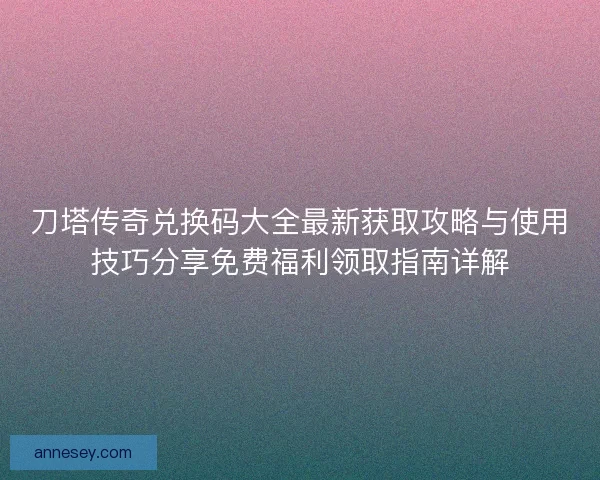 刀塔传奇兑换码大全最新获取攻略与使用技巧分享免费福利领取指南详解 刀塔传奇兑换码大全最新获取攻略与使用技巧分享免费福利领取指南详解